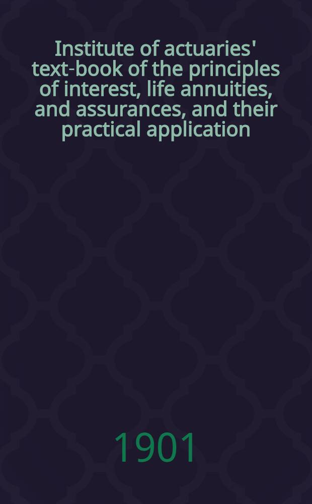 Institute of actuaries' text-book of the principles of interest, life annuities, and assurances, and their practical application