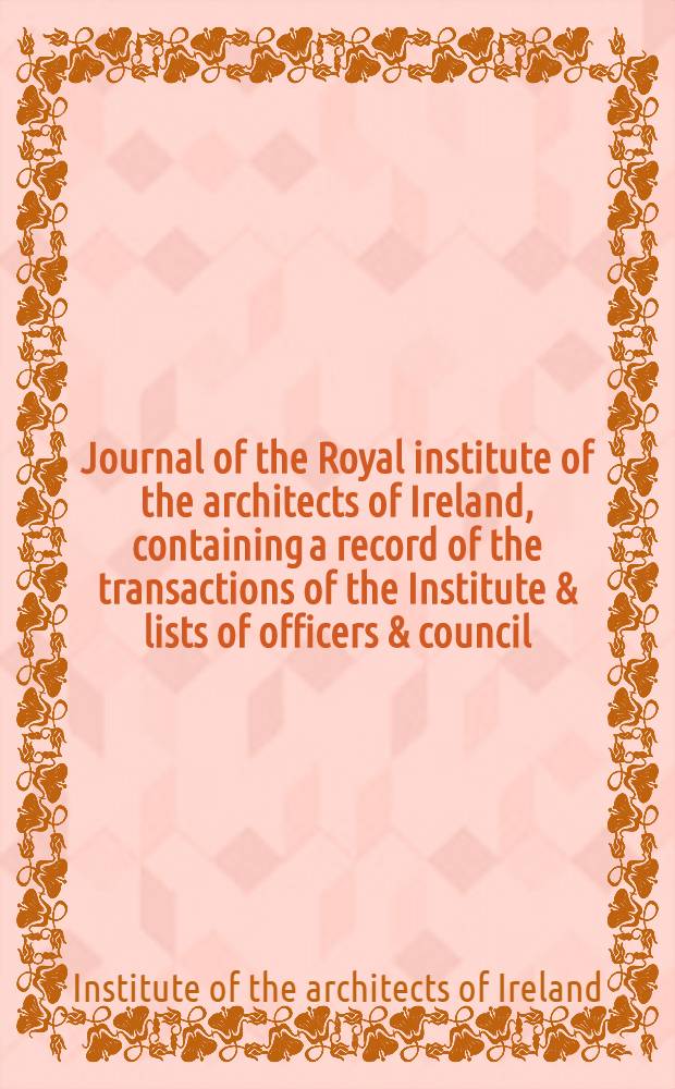 Journal of the Royal institute of the architects of Ireland, containing a record of the transactions of the Institute & lists of officers & council