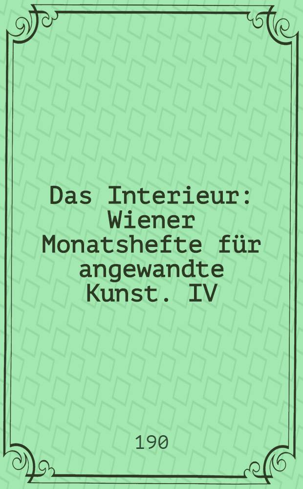 Das Interieur : Wiener Monatshefte für angewandte Kunst. IV