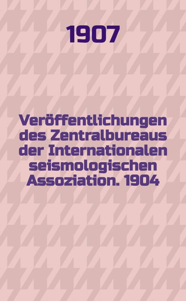 Veröffentlichungen des Zentralbureaus der Internationalen seismologischen Assoziation. [1904] : Katalog der im Jahre 1904 registrierten seismischen Störungen