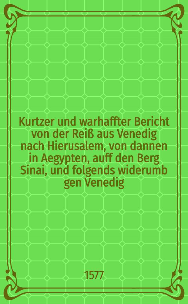 Kurtzer und warhaffter Bericht von der Reiß aus Venedig nach Hierusalem, von dannen in Aegypten, auff den Berg Sinai, und folgends widerumb gen Venedig, vollbracht durch Johan. Helffrich, jetzo Bürger in Leipzig