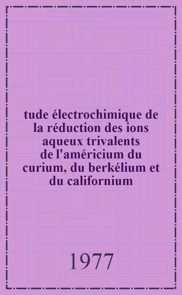 Étude électrochimique de la réduction des ions aqueux trivalents de l'américium du curium, du berkélium et du californium : Thèse