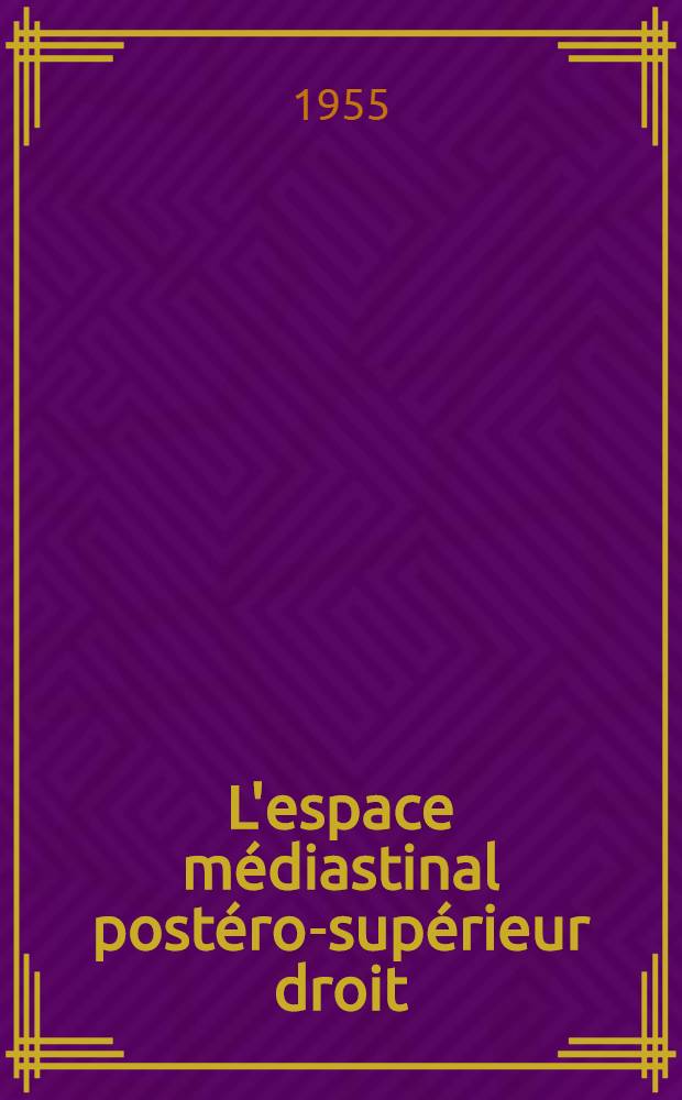 L'espace médiastinal postéro-supérieur droit : (Contribution à l'étude des médiastinites localisées) : Travail de la Clinique oto-rgino-laryngologique et de chirurgie maxillo-faciale ... et du Laboratoire d'anatomie ... : Thèse pour le doctorat en méd. (diplôme d'État) : Prsentée ..