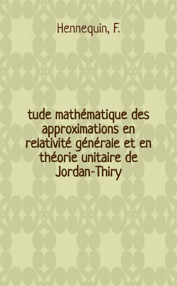 Étude mathématique des approximations en relativité générale et en théorie unitaire de Jordan-Thiry: 1-re thèse; Propositions données par la Faculté: Connexions linéaires sur un espace fibré principal: 2-e thèse: Thèses, présentées à la Faculté des sciences de l'Univ. de Paris pour obtenir le grade de docteur ès sciences mathématiques / par m-me F. Hennequin née Guyon