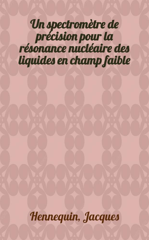 Un spectromètre de précision pour la résonance nucléaire des liquides en champ faible: 1-re thèse; Propositions données par la Faculté: 2-e thèse: Thèses présentées á ... l'Univ. de Paris ... / par Jacques Hennequin ..