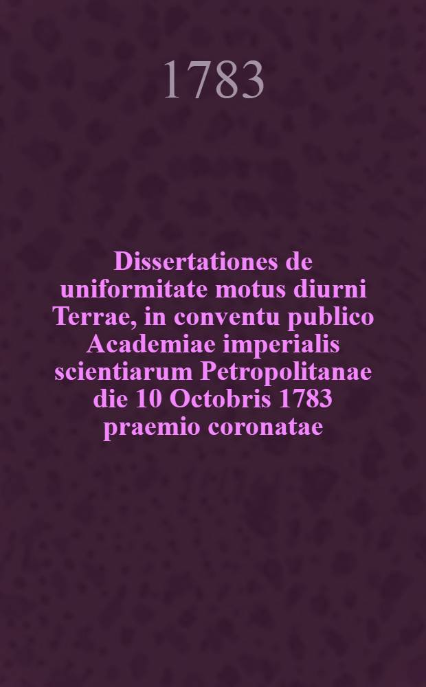 Dissertationes de uniformitate motus diurni Terrae, in conventu publico Academiae imperialis scientiarum Petropolitanae die 10 Octobris 1783 praemio coronatae