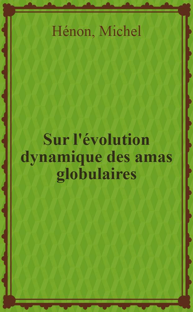 Sur l'&eacute;volution dynamique des amas globulaires: 1-re th&egrave;se; Propositions donn&eacute;es par la Facult&eacute;: 2-e th&egrave;se: Th&egrave;ses pr&eacute;sent&eacute;es &agrave; ... l'Univ. de Paris ... / par Michel H&eacute;non
