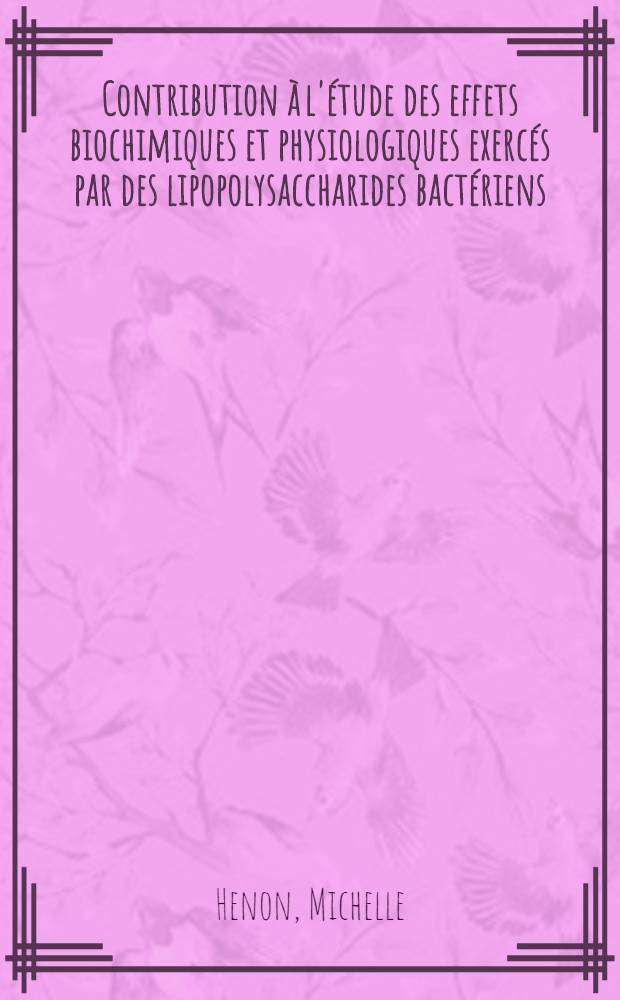 Contribution à l'étude des effets biochimiques et physiologiques exercés par des lipopolysaccharides bactériens (endotoxines): 1-re thèse; Propositions données par la Faculté: 2-e thèse: Thèses présentées à ... l'Univ. de Paris ... / par Michelle Henon
