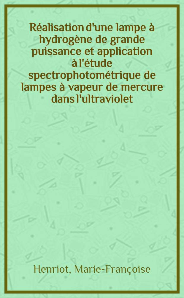 R&eacute;alisation d'une lampe &agrave; hydrog&egrave;ne de grande puissance et application &agrave; l'&eacute;tude spectrophotom&eacute;trique de lampes &agrave; vapeur de mercure dans l'ultraviolet : Th&egrave;se pr&eacute;sent&eacute;e &agrave; la Facult&eacute; des sciences de l'Univ. de Lyon ..