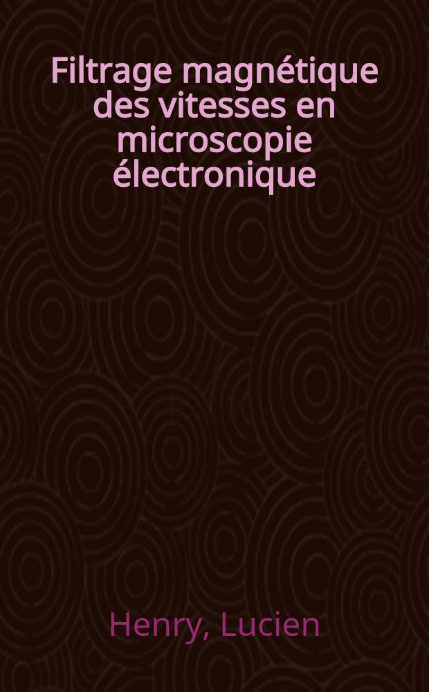 Filtrage magnétique des vitesses en microscopie électronique: 1-re thèse; Propositions données par la Faculté: 2-e thèse: Thèses présentées à la Faculté des sciences de l'Univ. de Paris (Centre d'Orsay) ... / par Lucien Henry