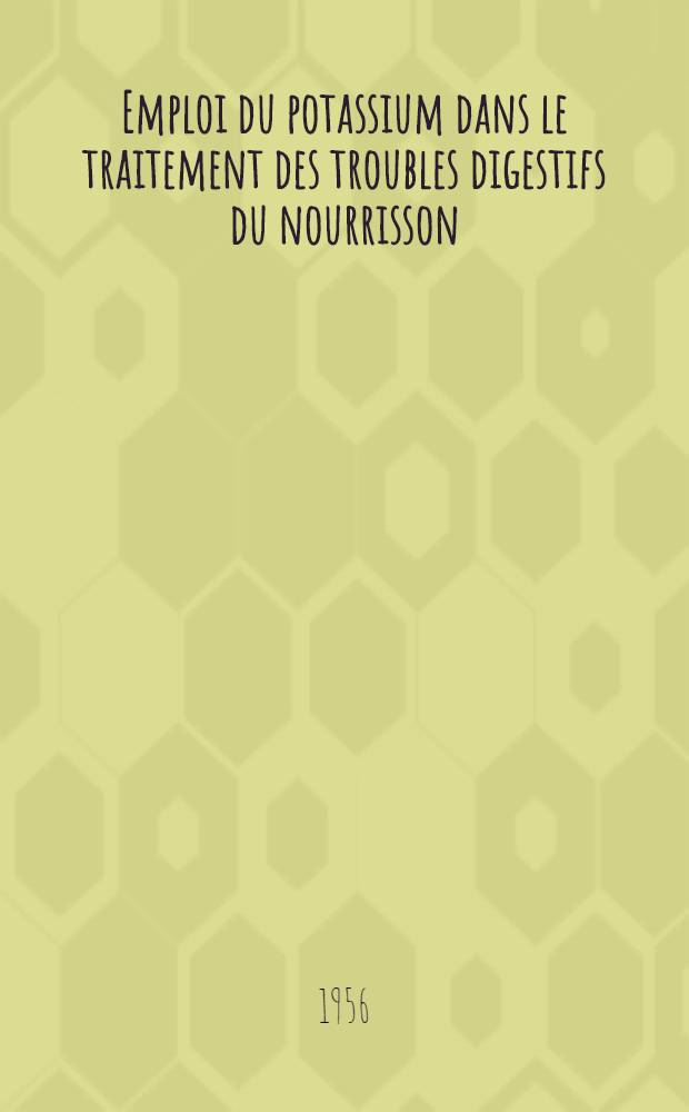 Emploi du potassium dans le traitement des troubles digestifs du nourrisson : Th&egrave;se pr&eacute;sent&eacute;e pour le doctorat en m&eacute;d