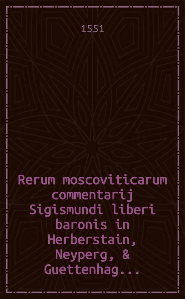 Rerum moscoviticarum commentarij Sigismundi liberi baronis in Herberstain, Neyperg, & Guettenhag ... : Accessit etiam locuples rerum & verborum in his memorabilium index