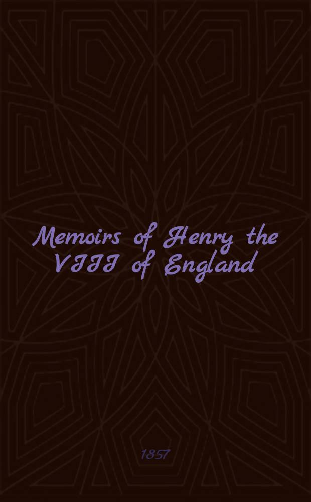 Memoirs of Henry the VIII of England : With the fortunes, fates and characters of his 6 wives