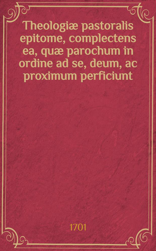 Theologiæ pastoralis epitome, complectens ea, quæ parochum in ordine ad se, deum, ac proximum perficiunt