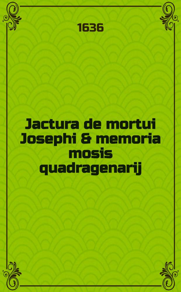 Jactura de mortui Josephi & memoria mosis quadragenarij : Die erschreckliche Pressur und Drangsal der Israeliten nach dem Tode Josephs und das Ehrenged&auml;chtn&uuml;s de&szlig; Vierzigj&auml;hrigen Mosis in 4. Predigten neben and&auml;chtiger Betrachtung des christlichen Sprichworts ..