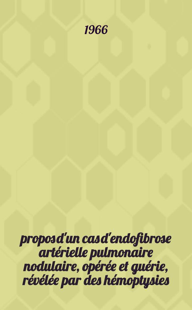 À propos d'un cas d'endofibrose artérielle pulmonaire nodulaire, opérée et guérie, révélée par des hémoptysies : Thèse ..