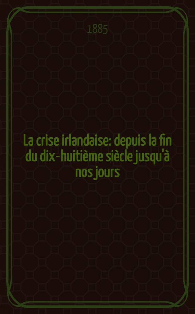 La crise irlandaise : depuis la fin du dix-huiti&egrave;me si&egrave;cle jusqu'&agrave; nos jours