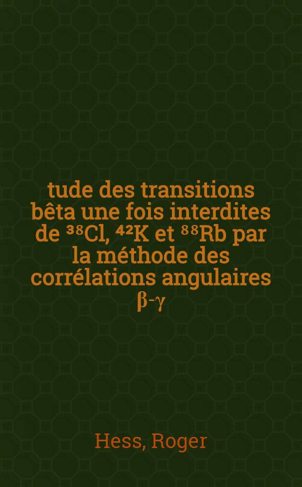 &Eacute;tude des transitions b&ecirc;ta une fois interdites de &sup3;⁸Cl, ⁴&sup2;K et ⁸⁸Rb par la m&eacute;thode des corr&eacute;lations angulaires &beta;-&gamma; : Th&egrave;se pr&eacute;sent&eacute;e &agrave; l'&Eacute;cole polytechnique f&eacute;d&eacute;rale, Zurich ..