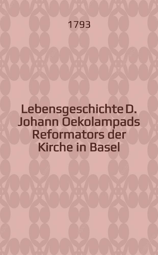 Lebensgeschichte D. Johann Oekolampads Reformators der Kirche in Basel : Nebst einem Anhang ungedruckter Briefe von Oekolampad an Zwingli