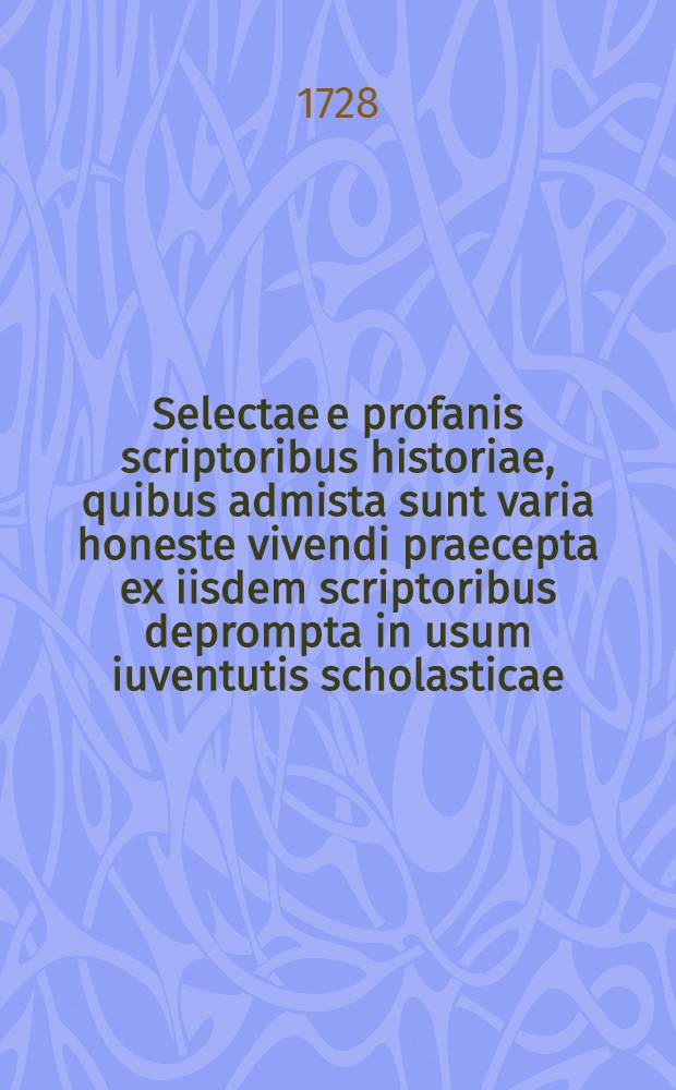 Selectae e profanis scriptoribus historiae, quibus admista sunt varia honeste vivendi praecepta ex iisdem scriptoribus deprompta in usum iuventutis scholasticae ...