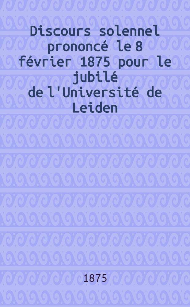 Discours solennel prononcé le 8 février 1875 pour le jubilé de l'Université de Leiden