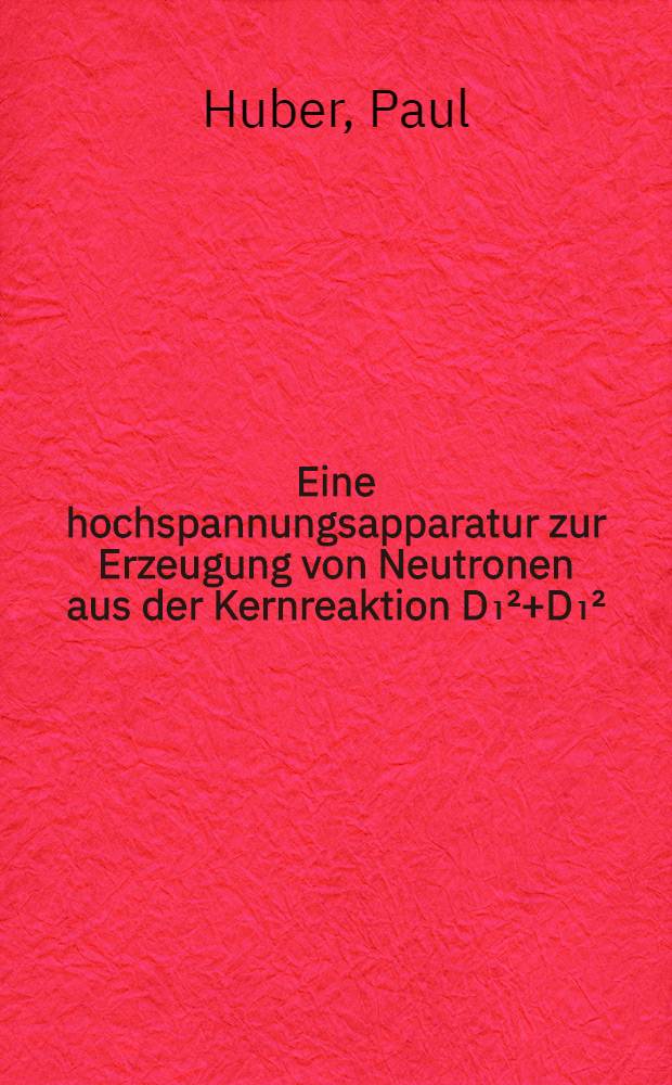 Eine hochspannungsapparatur zur Erzeugung von Neutronen aus der Kernreaktion D₁²+D₁²=He₂³+n₀¹ : Messung von ausbeute und Energie der Neutronen : Von der Eidgenössischen technischen Hochschule in Zürich ... promotionsarbeit
