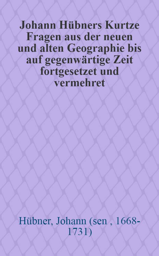 Johann Hübners Kurtze Fragen aus der neuen und alten Geographie bis auf gegenwärtige Zeit fortgesetzet und vermehret : Mit einer nützlichen Einleitung vor Anfänger