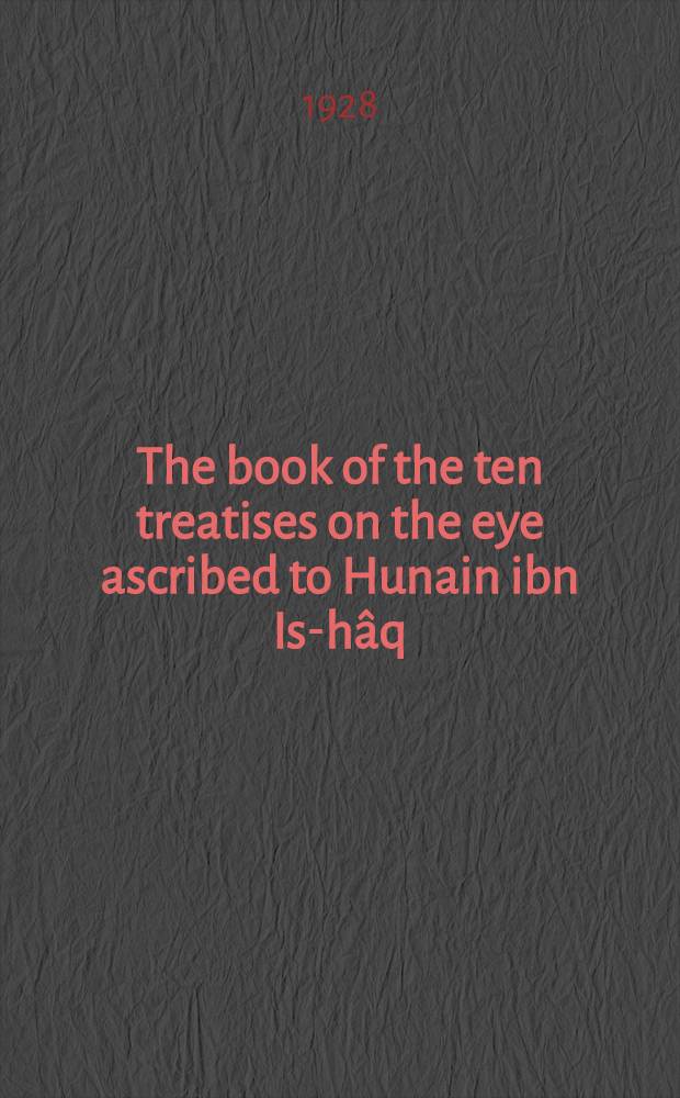 The book of the ten treatises on the eye ascribed to Hunain ibn Is-hâq (809-877 a. d.) : The earliest existing systematic textbook of ophthalmology; the Arabic text ed. from the only two known ms, with an Engl. transl. a. glossary