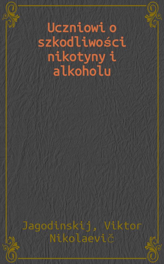 Uczniowi o szkodliwości nikotyny i alkoholu : Książka dla uczniów