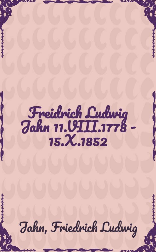 Freidrich Ludwig Jahn 11.VIII.1778 - 15.X.1852 : Der Deutsche. - Der Vorkämpfer. - Der Mann. - Der Turnvater : Auszüge aus seinen Briefen und Äusserungen