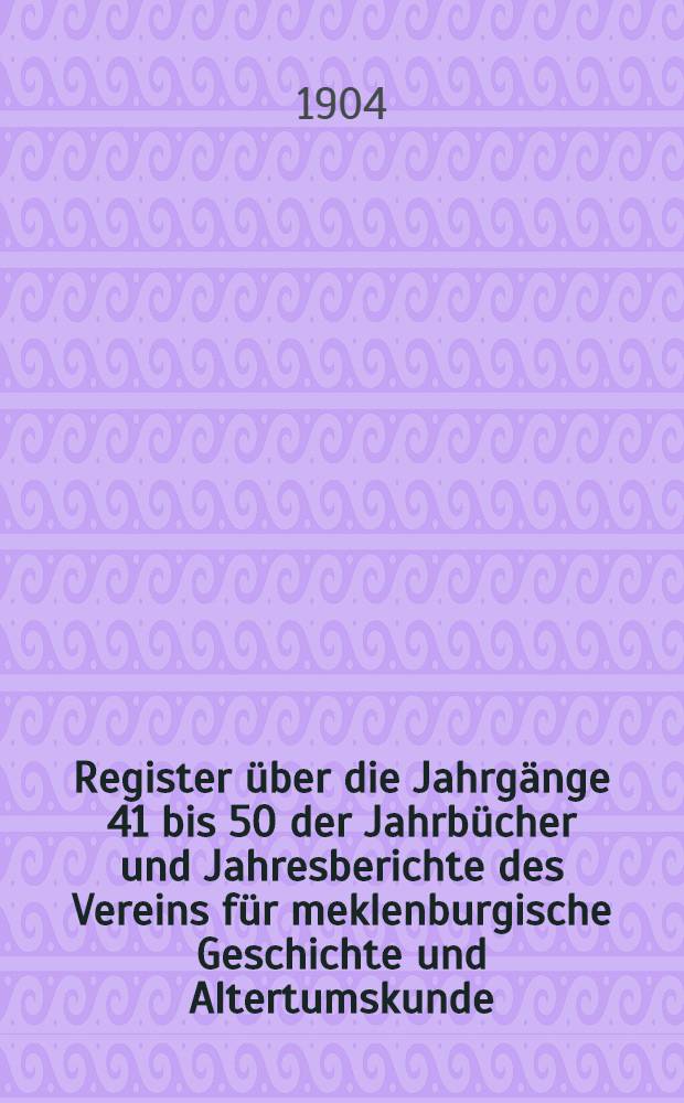 Register über die Jahrgänge 41 bis 50 der Jahrbücher und Jahresberichte des Vereins für meklenburgische Geschichte und Altertumskunde