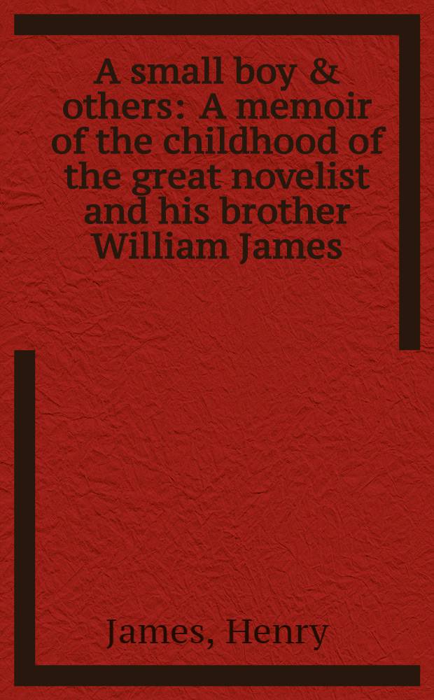 A small boy & others : A memoir of the childhood of the great novelist and his brother William James: from his earliest recollections to the late 1850's