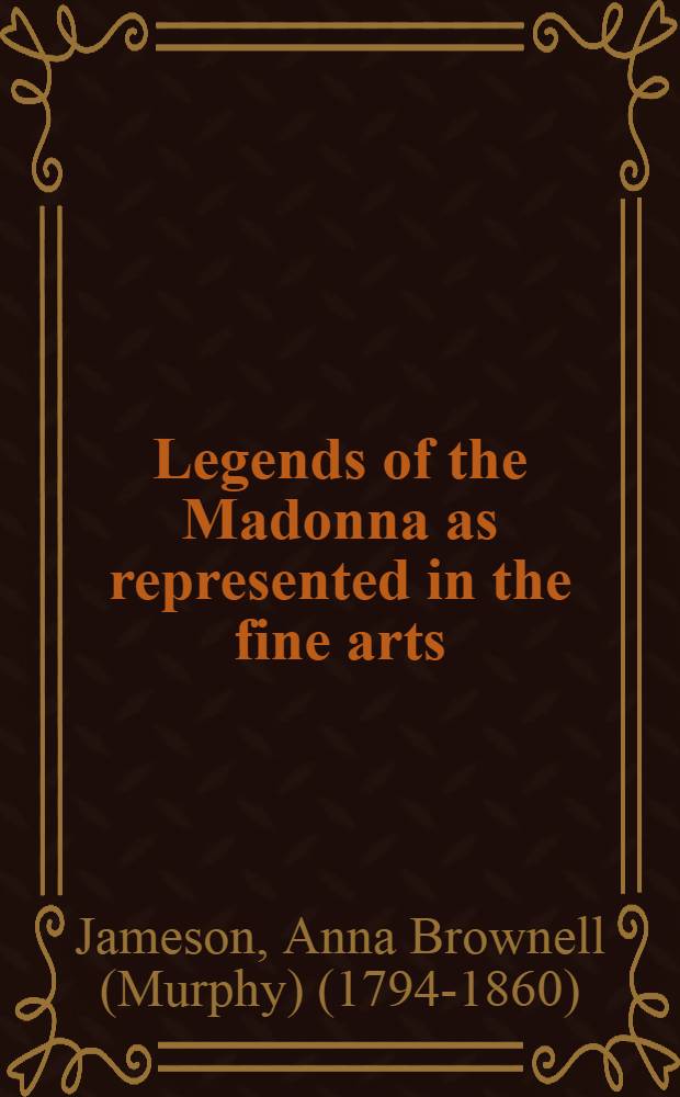 Legends of the Madonna as represented in the fine arts : Forming in the 3d series of Sacred and legendary art