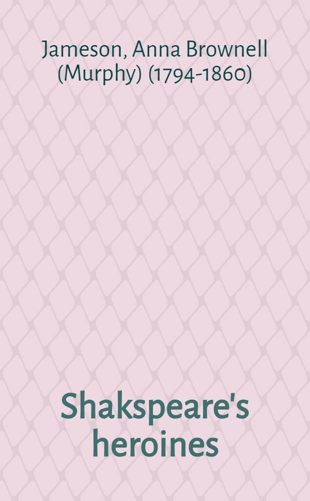 Shakspeare's heroines : Characteristics of women, moral, poetical and historical