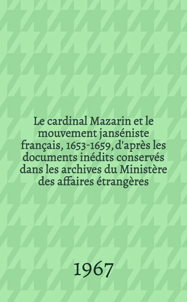 Le cardinal Mazarin et le mouvement janséniste français, 1653-1659, d'après les documents inédits conservés dans les archives du Ministère des affaires étrangères : Thèse principale ..
