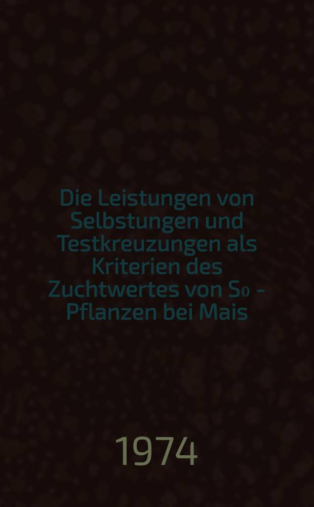Die Leistungen von Selbstungen und Testkreuzungen als Kriterien des Zuchtwertes von S₀ - Pflanzen bei Mais : Diss. ..