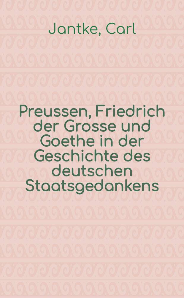 Preussen, Friedrich der Grosse und Goethe in der Geschichte des deutschen Staatsgedankens : Eine staatswiss