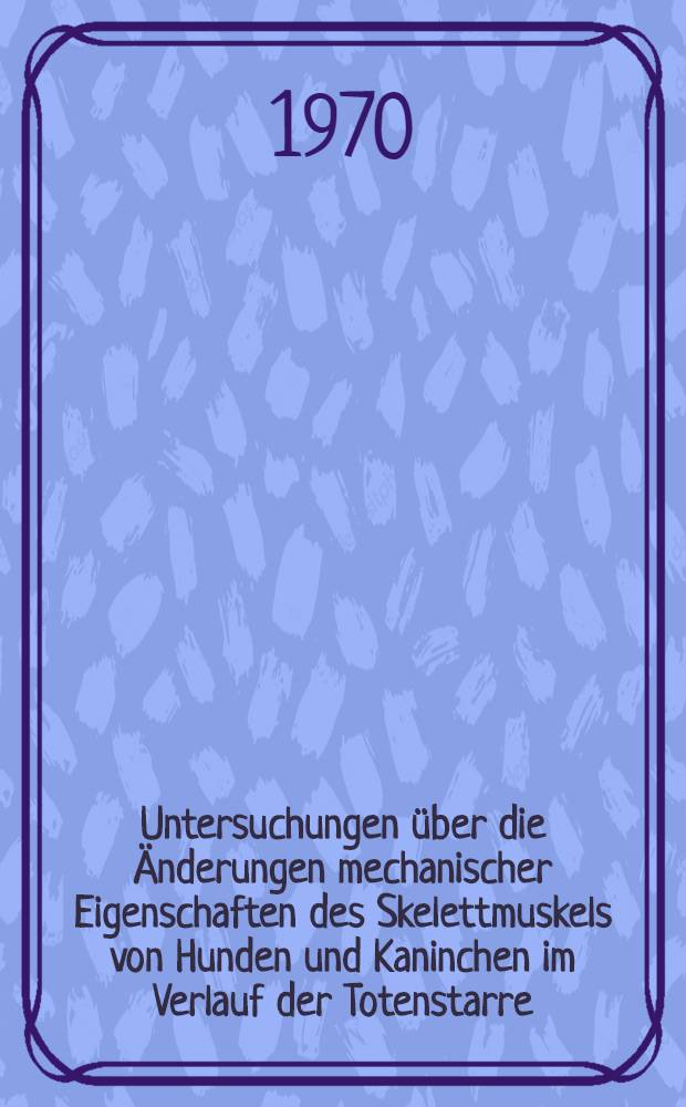 Untersuchungen über die Änderungen mechanischer Eigenschaften des Skelettmuskels von Hunden und Kaninchen im Verlauf der Totenstarre : Inaug.-Diss. ... der ... Med. Fak. der ... Univ. Erlangen-Nürnberg