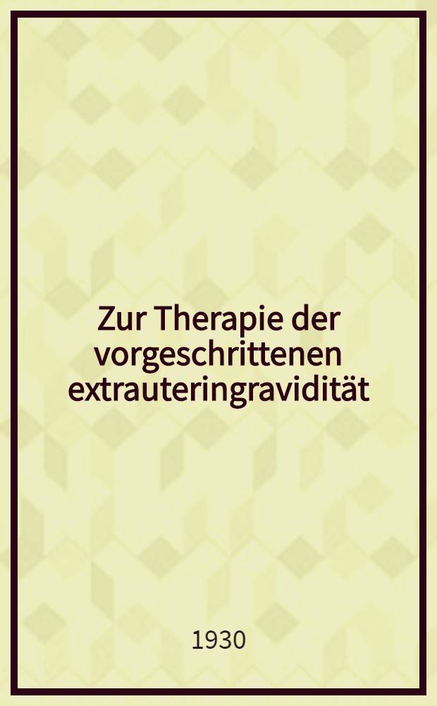 ... Zur Therapie der vorgeschrittenen extrauteringravidität : Inaug.-Diss. ... der ... Medizinischen Fak. der Albertus-Universität zu Königsberg Pr