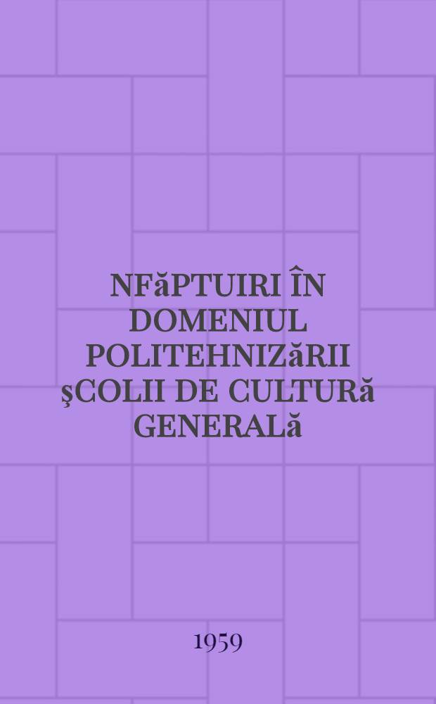 &Icirc;nfăptuiri &icirc;n domeniul politehnizării şcolii de cultură generală : (Comunicări susţinute la a doua sesiune centrală) : Culegere
