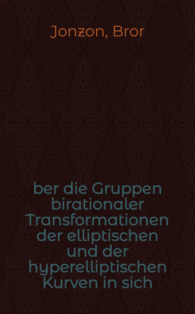 Über die Gruppen birationaler Transformationen der elliptischen und der hyperelliptischen Kurven in sich : Inaug.-Diss. ... der weitberühmten philosophischen Fakultät in Uppsala ..