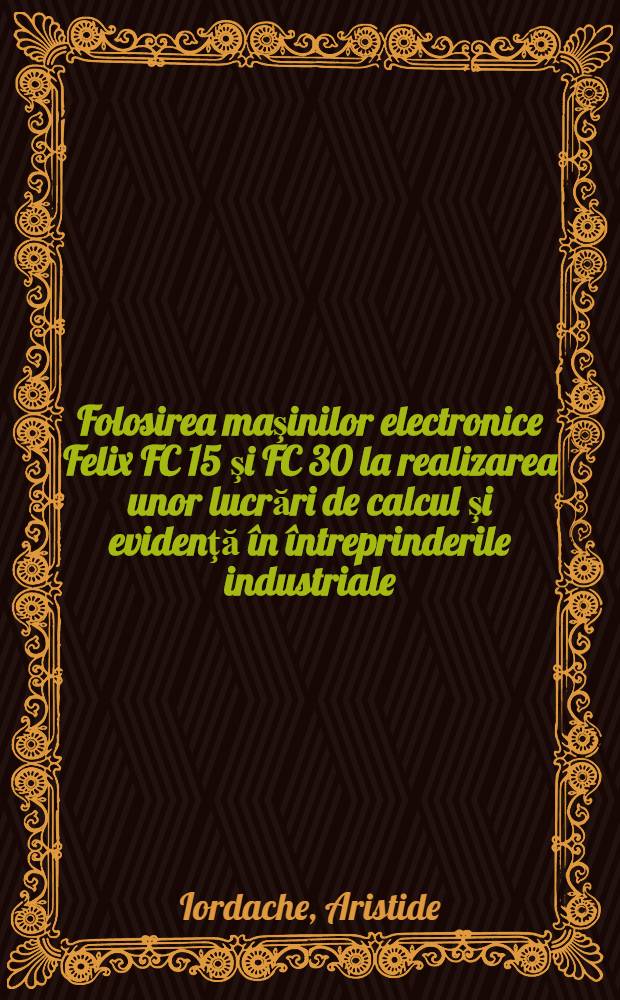 Folosirea maşinilor electronice Felix FC 15 şi FC 30 la realizarea unor lucrări de calcul şi evidenţă în întreprinderile industriale