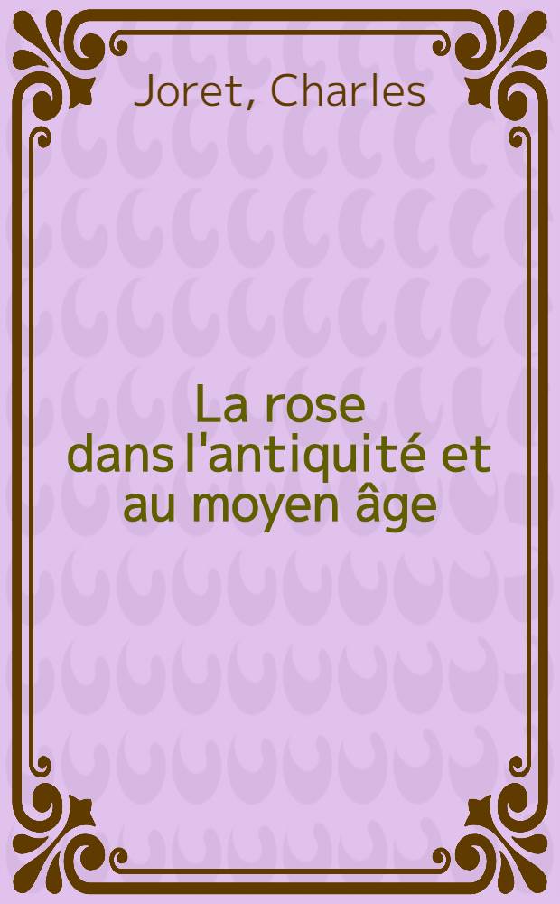 La rose dans l'antiquité et au moyen âge : Histoire, légendes et symbolisme