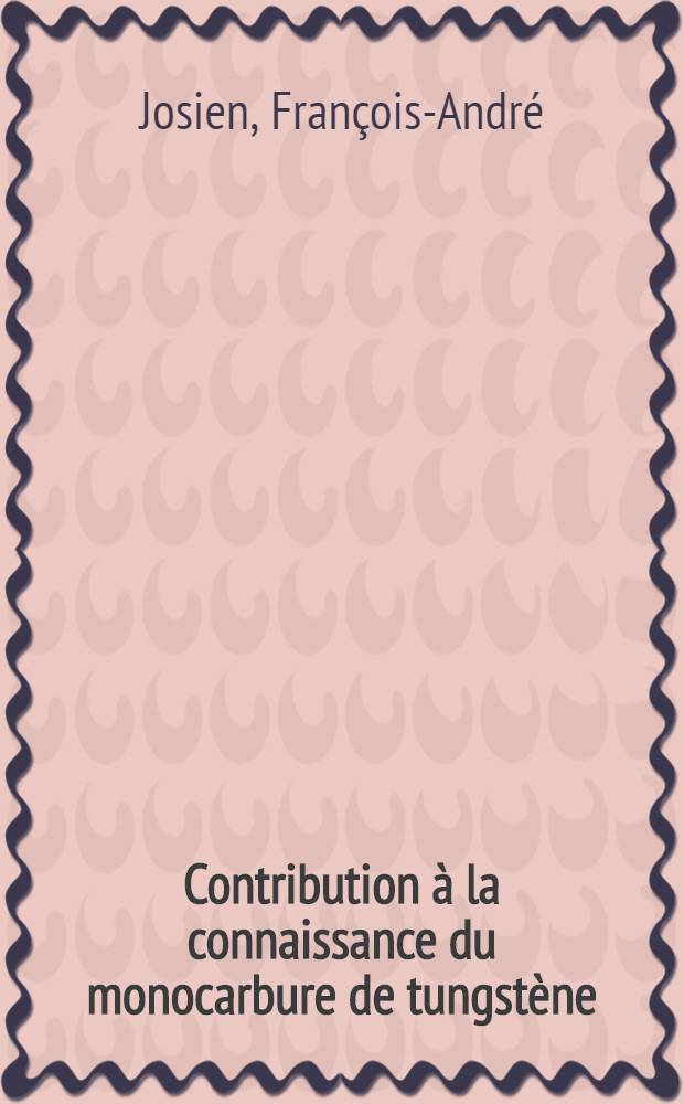 Contribution à la connaissance du monocarbure de tungstène: nouvelle méthode de préparation et caractère réducteur: 1-re thèse; Propositions données par la Faculté: 2-e thèse: Thèses présentées à ... l'Univ. Paris pour obtenir le titre de docteur de l'Univ. (mention sciences) / par François-André Josien