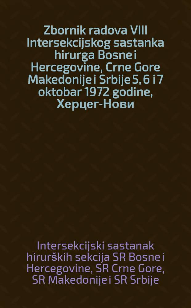 Zbornik radova VIII Intersekcijskog sastanka hirurga Bosne i Hercegovine, Crne Gore Makedonije i Srbije 5, 6 i 7 oktobar 1972 godine, Херцег-Нови