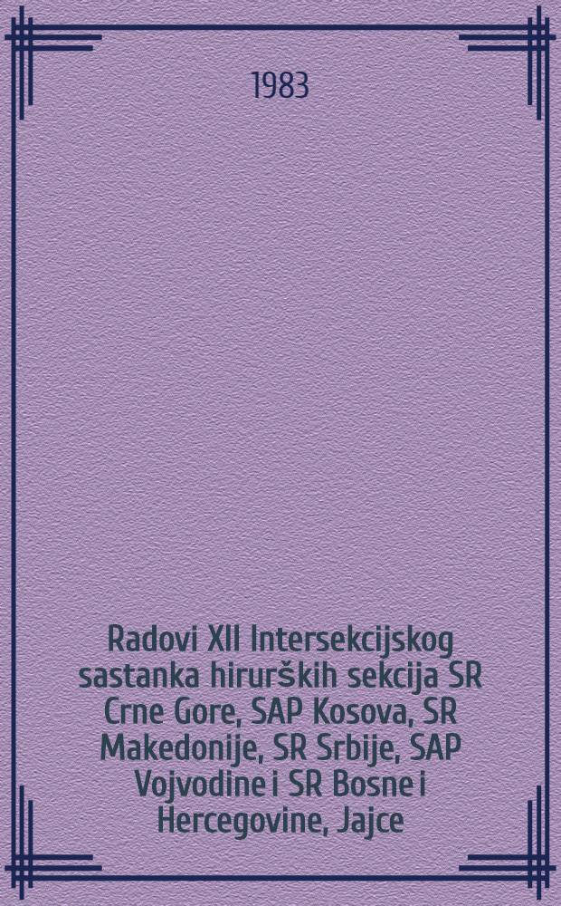 Radovi XII Intersekcijskog sastanka hirur&scaron;kih sekcija SR Crne Gore, SAP Kosova, SR Makedonije, SR Srbije, SAP Vojvodine i SR Bosne i Hercegovine, Jajce, 7 i 8 okt. 1982
