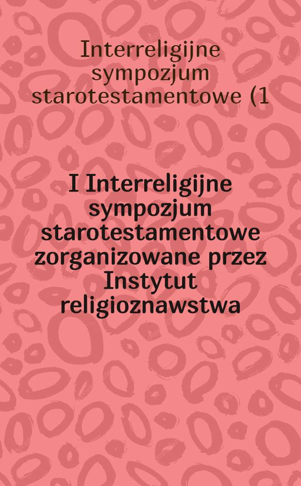I Interreligijne sympozjum starotestamentowe zorganizowane przez Instytut religioznawstwa = Acta I Sessionis veteri testamento investigando destinatae, in Universitate Iagellonica Cracoviensi diebus 11-12 mensis Maii a. 1981 habitae