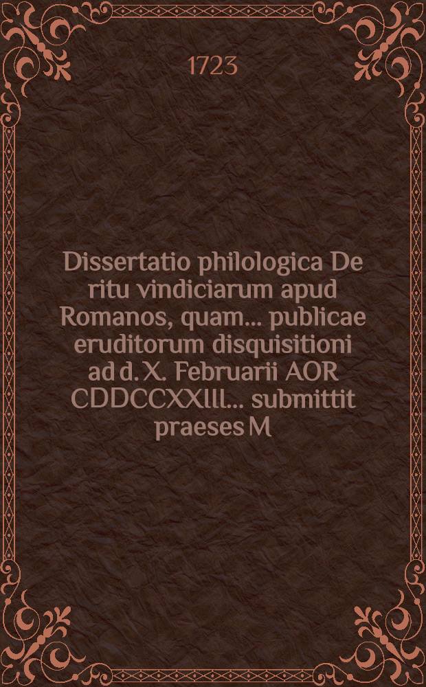 Dissertatio philologica De ritu vindiciarum apud Romanos, quam ... publicae eruditorum disquisitioni ad d. X. Februarii AOR CⅮⅮCCXXIII ... submittit praeses M. Georgius Guilielmus Joecherus, Lipsiensis, respondente Christiano Ludovico Pfizner, Lips