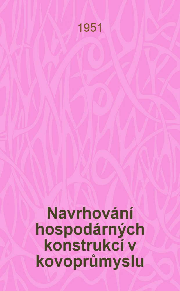 Navrhov&aacute;n&iacute; hospod&aacute;rn&yacute;ch konstrukc&iacute; v kovoprůmyslu : Přehled a razbor jednotliv&yacute;ch hledisek hospod&aacute;rn&eacute; konstrukce s uk&aacute;zkami vzorn&yacute;ch př&iacute;kladů z praxe a směrnice pro technologicky spr&aacute;vn&eacute; navrhov&aacute;n&iacute; odlitků, v&yacute;kovků, v&yacute;lisků a svařovan&yacute;ch souč&aacute;st&iacute;
