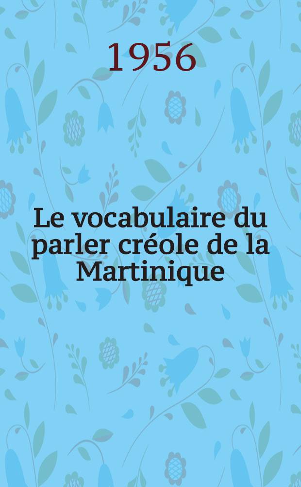 Le vocabulaire du parler créole de la Martinique : Thèse complémentaire pour le doctorat ès lettres présentée ..
